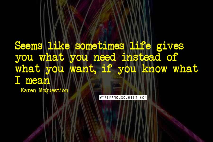 Karen McQuestion Quotes: Seems like sometimes life gives you what you need instead of what you want, if you know what I mean