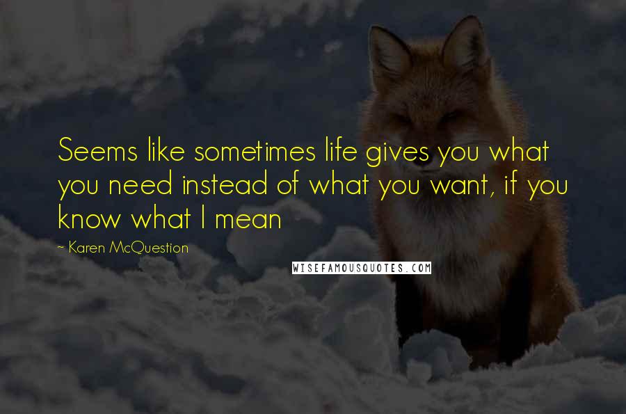 Karen McQuestion Quotes: Seems like sometimes life gives you what you need instead of what you want, if you know what I mean