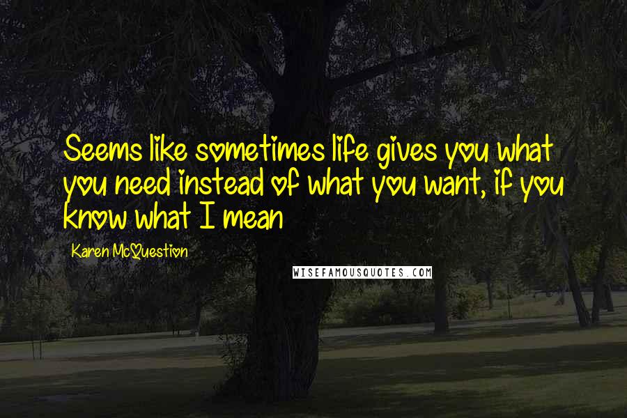 Karen McQuestion Quotes: Seems like sometimes life gives you what you need instead of what you want, if you know what I mean