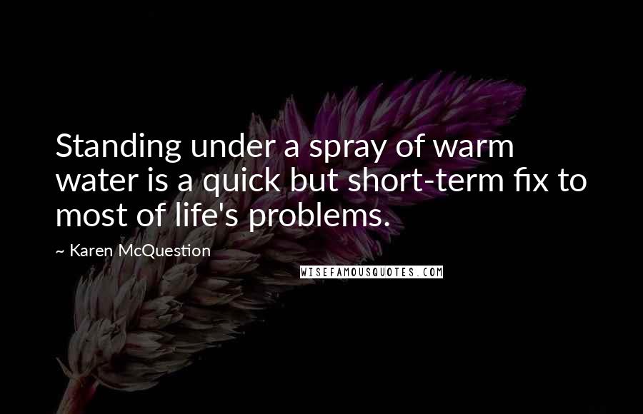 Karen McQuestion Quotes: Standing under a spray of warm water is a quick but short-term fix to most of life's problems.