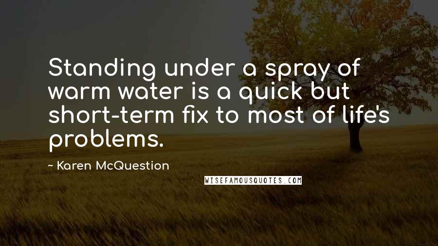 Karen McQuestion Quotes: Standing under a spray of warm water is a quick but short-term fix to most of life's problems.