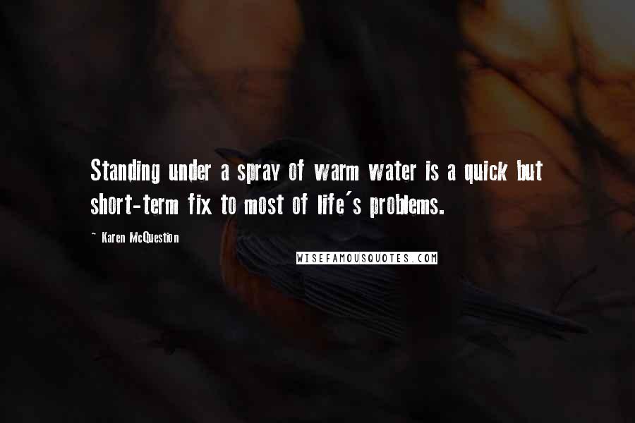 Karen McQuestion Quotes: Standing under a spray of warm water is a quick but short-term fix to most of life's problems.