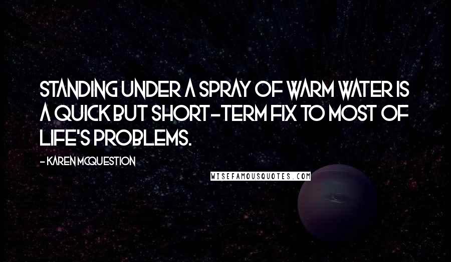 Karen McQuestion Quotes: Standing under a spray of warm water is a quick but short-term fix to most of life's problems.