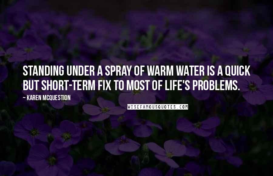 Karen McQuestion Quotes: Standing under a spray of warm water is a quick but short-term fix to most of life's problems.