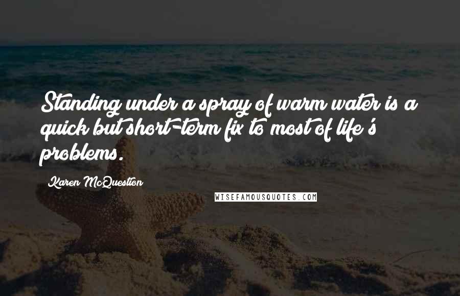 Karen McQuestion Quotes: Standing under a spray of warm water is a quick but short-term fix to most of life's problems.