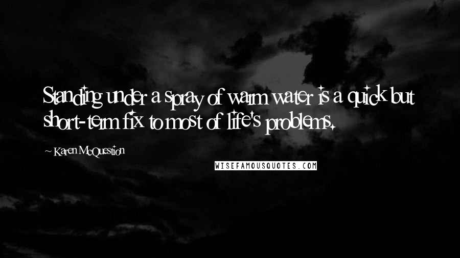 Karen McQuestion Quotes: Standing under a spray of warm water is a quick but short-term fix to most of life's problems.