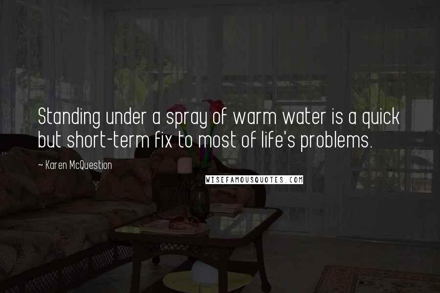 Karen McQuestion Quotes: Standing under a spray of warm water is a quick but short-term fix to most of life's problems.