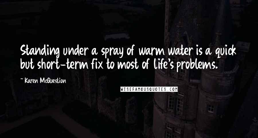 Karen McQuestion Quotes: Standing under a spray of warm water is a quick but short-term fix to most of life's problems.