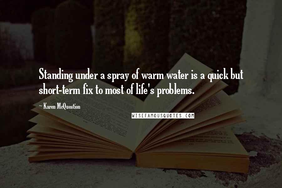 Karen McQuestion Quotes: Standing under a spray of warm water is a quick but short-term fix to most of life's problems.