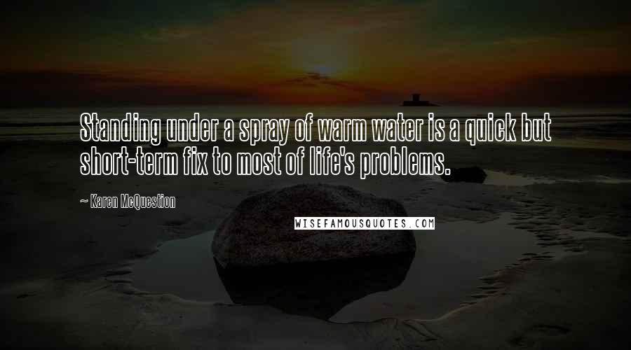 Karen McQuestion Quotes: Standing under a spray of warm water is a quick but short-term fix to most of life's problems.