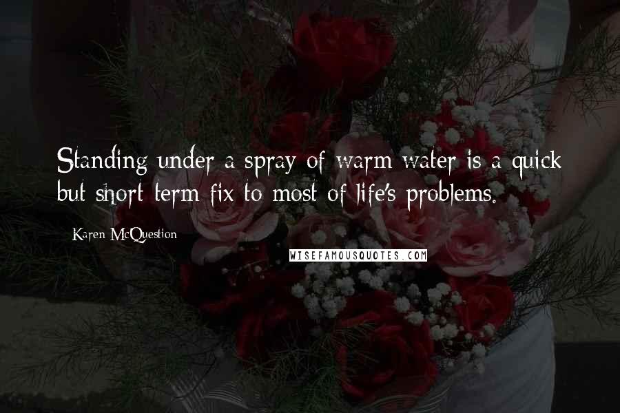 Karen McQuestion Quotes: Standing under a spray of warm water is a quick but short-term fix to most of life's problems.