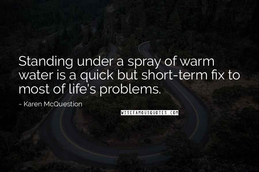 Karen McQuestion Quotes: Standing under a spray of warm water is a quick but short-term fix to most of life's problems.