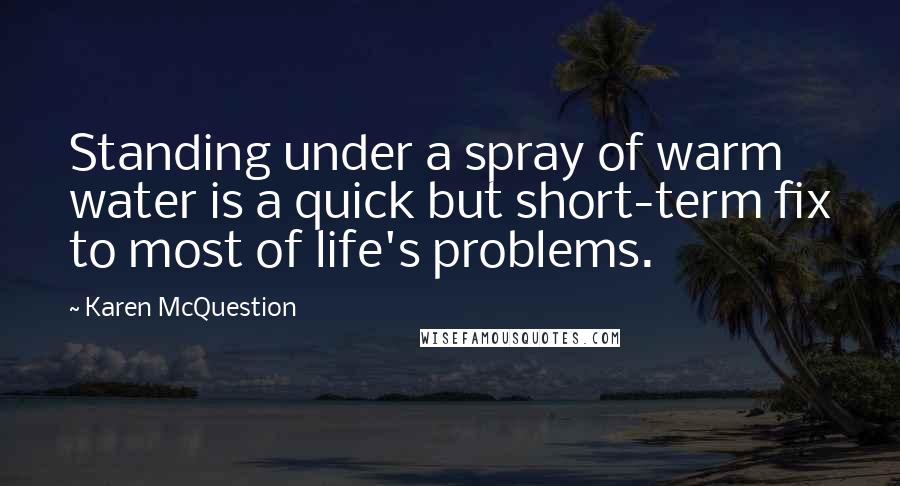 Karen McQuestion Quotes: Standing under a spray of warm water is a quick but short-term fix to most of life's problems.