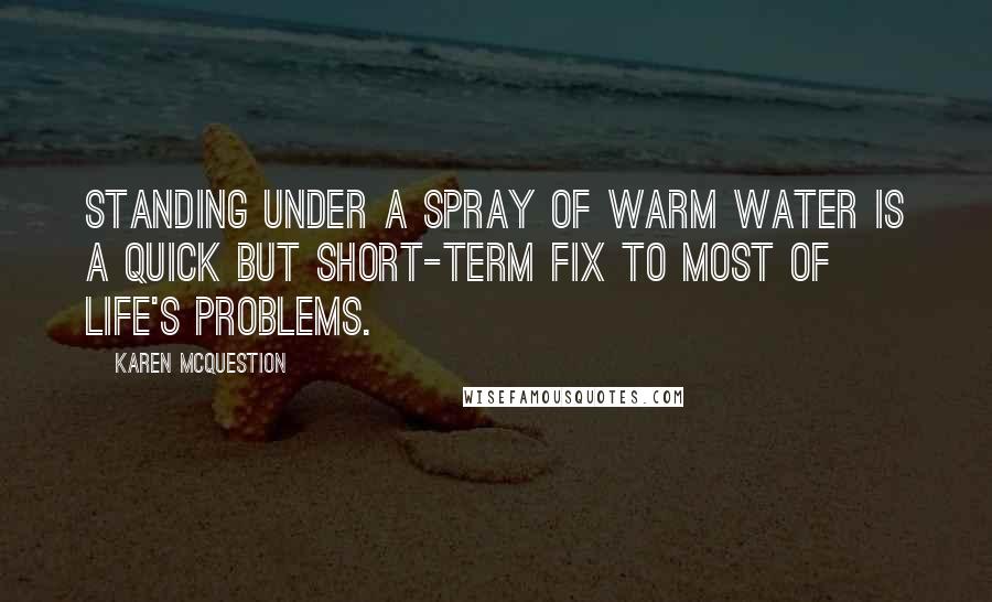 Karen McQuestion Quotes: Standing under a spray of warm water is a quick but short-term fix to most of life's problems.