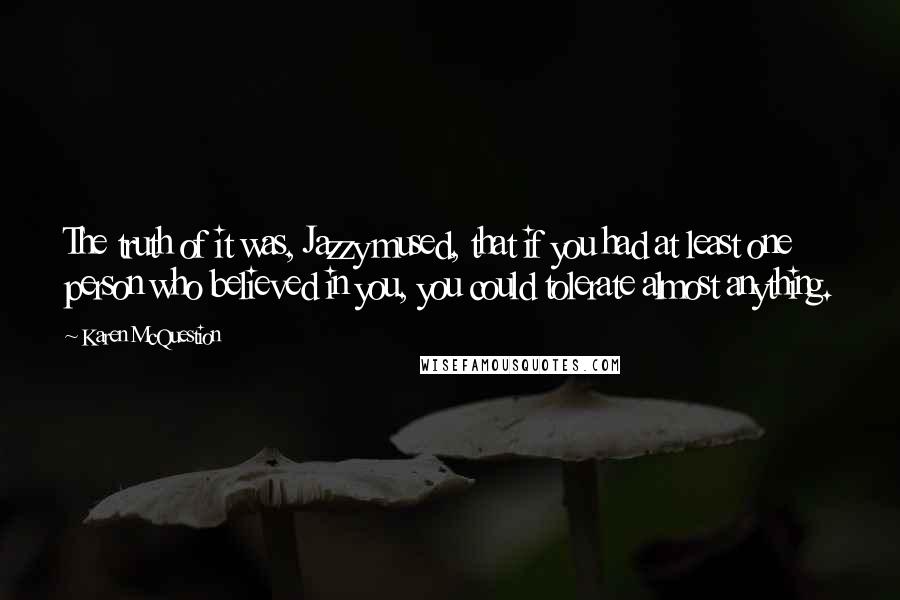 Karen McQuestion Quotes: The truth of it was, Jazzy mused, that if you had at least one person who believed in you, you could tolerate almost anything.