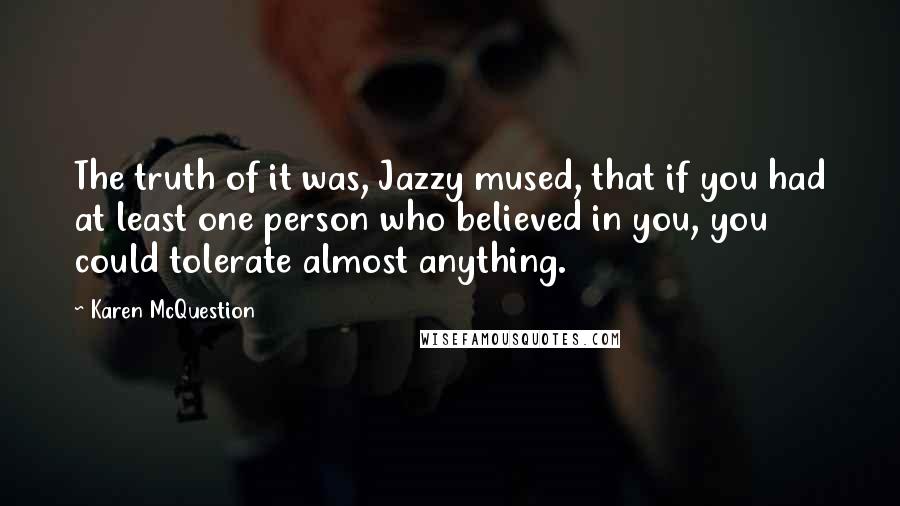 Karen McQuestion Quotes: The truth of it was, Jazzy mused, that if you had at least one person who believed in you, you could tolerate almost anything.