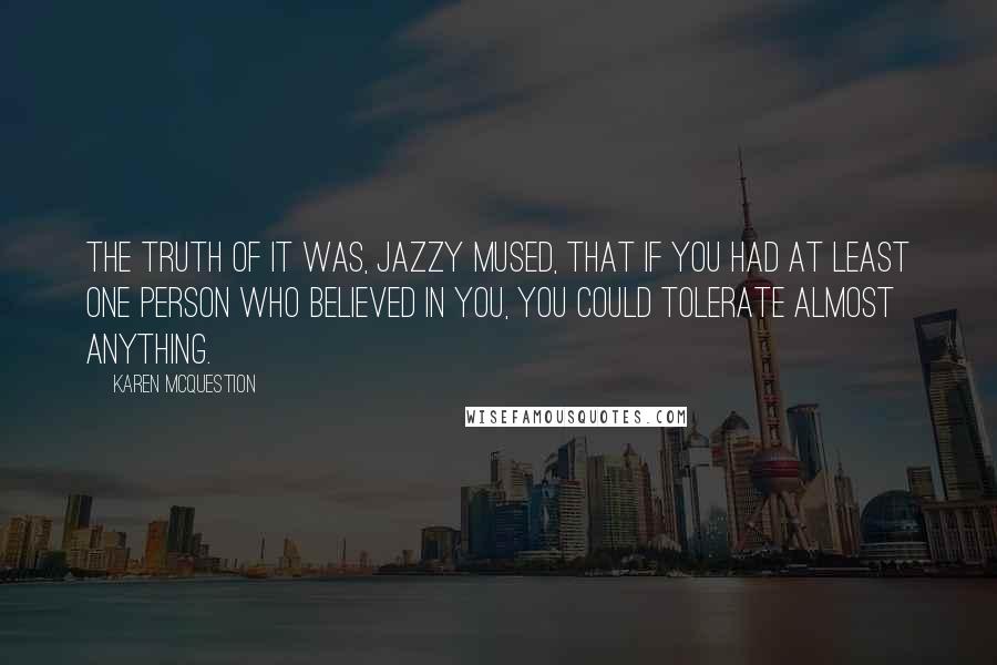 Karen McQuestion Quotes: The truth of it was, Jazzy mused, that if you had at least one person who believed in you, you could tolerate almost anything.