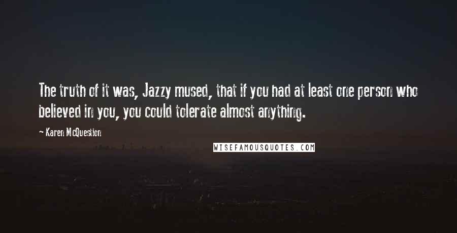 Karen McQuestion Quotes: The truth of it was, Jazzy mused, that if you had at least one person who believed in you, you could tolerate almost anything.