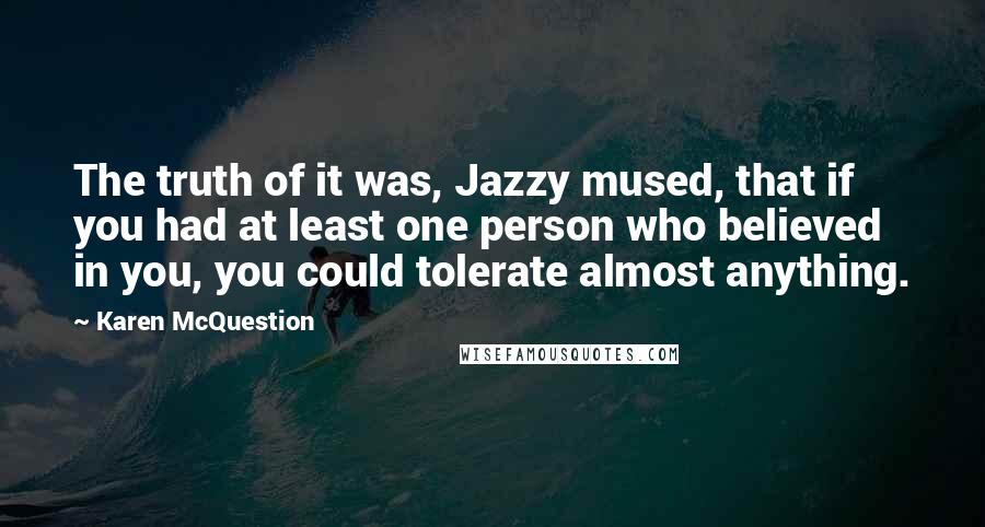Karen McQuestion Quotes: The truth of it was, Jazzy mused, that if you had at least one person who believed in you, you could tolerate almost anything.