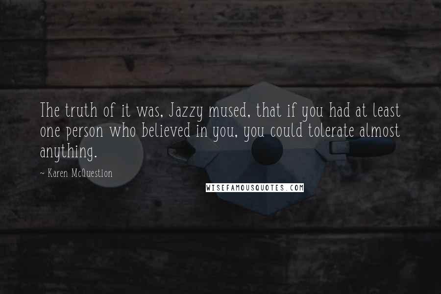 Karen McQuestion Quotes: The truth of it was, Jazzy mused, that if you had at least one person who believed in you, you could tolerate almost anything.