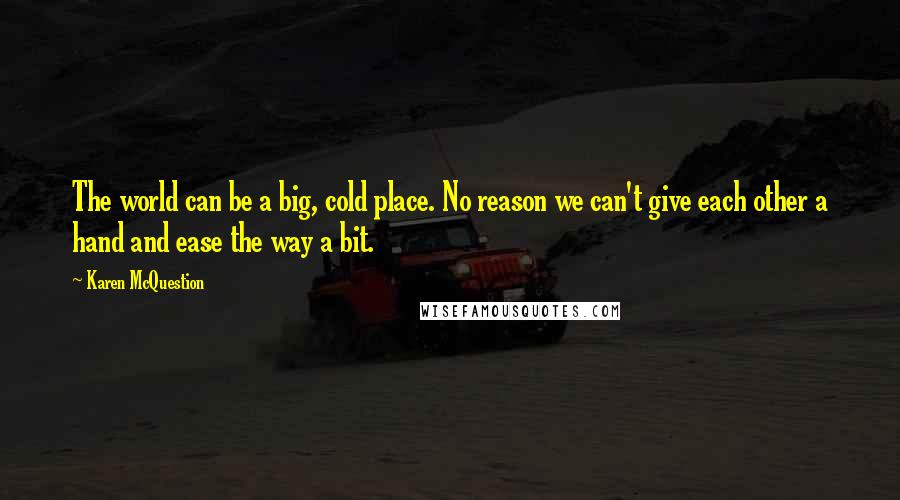 Karen McQuestion Quotes: The world can be a big, cold place. No reason we can't give each other a hand and ease the way a bit.