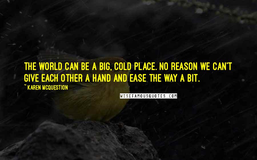 Karen McQuestion Quotes: The world can be a big, cold place. No reason we can't give each other a hand and ease the way a bit.