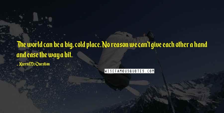 Karen McQuestion Quotes: The world can be a big, cold place. No reason we can't give each other a hand and ease the way a bit.