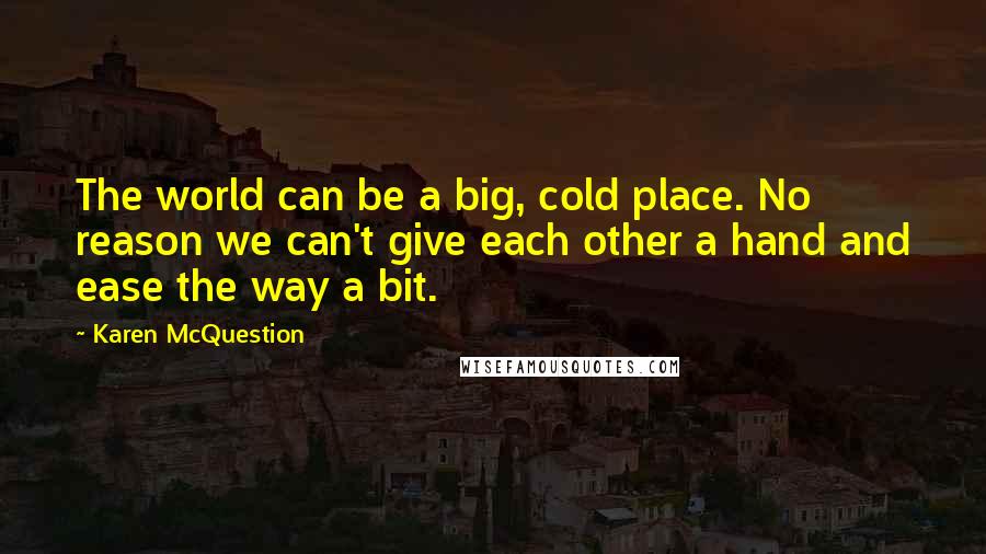 Karen McQuestion Quotes: The world can be a big, cold place. No reason we can't give each other a hand and ease the way a bit.