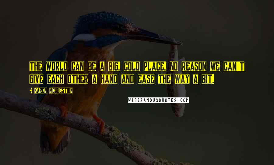 Karen McQuestion Quotes: The world can be a big, cold place. No reason we can't give each other a hand and ease the way a bit.