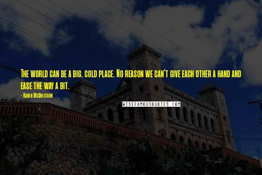 Karen McQuestion Quotes: The world can be a big, cold place. No reason we can't give each other a hand and ease the way a bit.