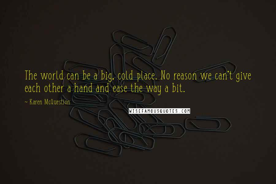 Karen McQuestion Quotes: The world can be a big, cold place. No reason we can't give each other a hand and ease the way a bit.