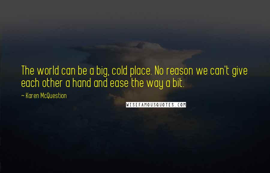 Karen McQuestion Quotes: The world can be a big, cold place. No reason we can't give each other a hand and ease the way a bit.