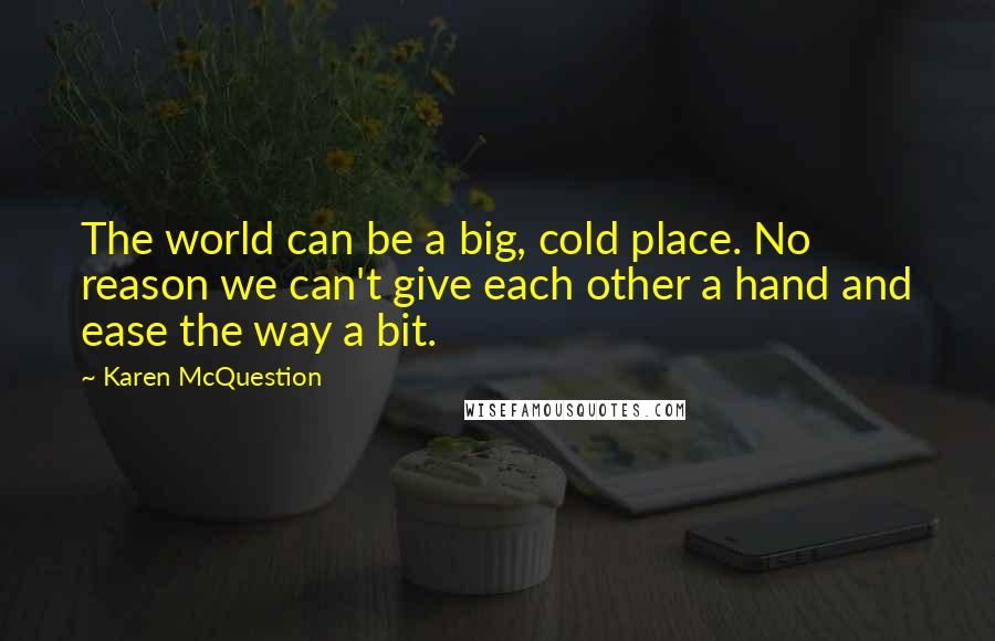 Karen McQuestion Quotes: The world can be a big, cold place. No reason we can't give each other a hand and ease the way a bit.