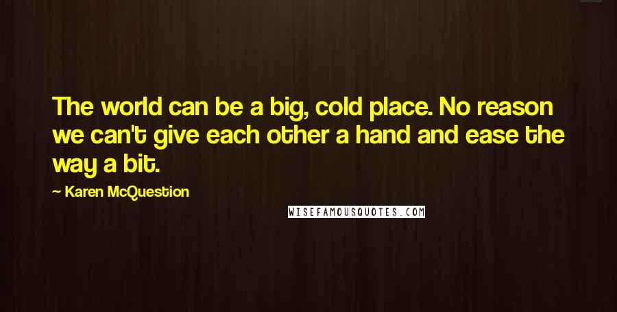 Karen McQuestion Quotes: The world can be a big, cold place. No reason we can't give each other a hand and ease the way a bit.