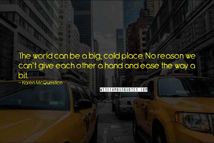 Karen McQuestion Quotes: The world can be a big, cold place. No reason we can't give each other a hand and ease the way a bit.