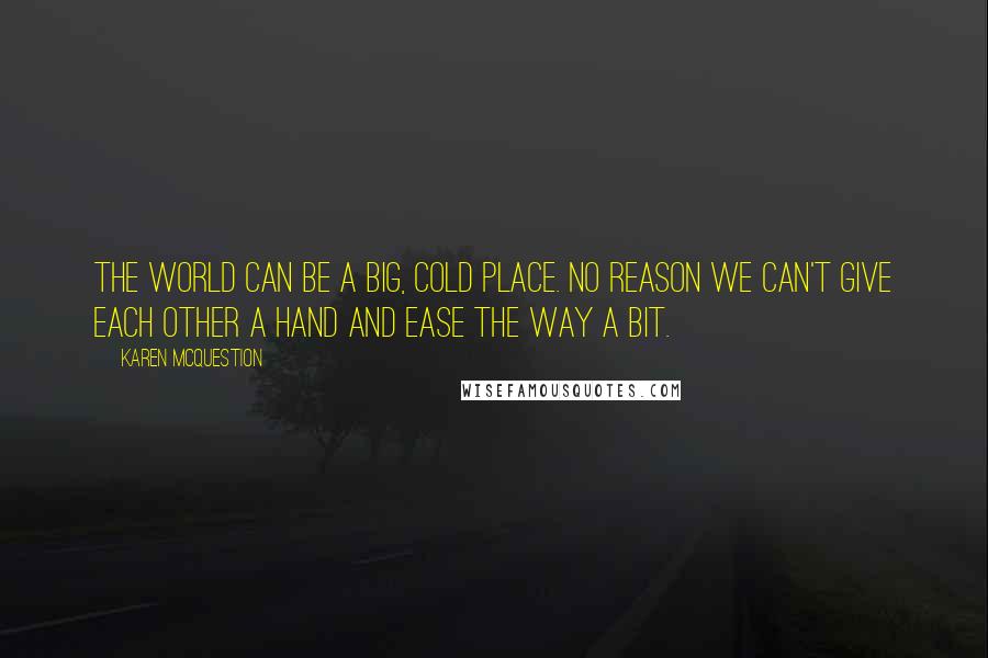 Karen McQuestion Quotes: The world can be a big, cold place. No reason we can't give each other a hand and ease the way a bit.