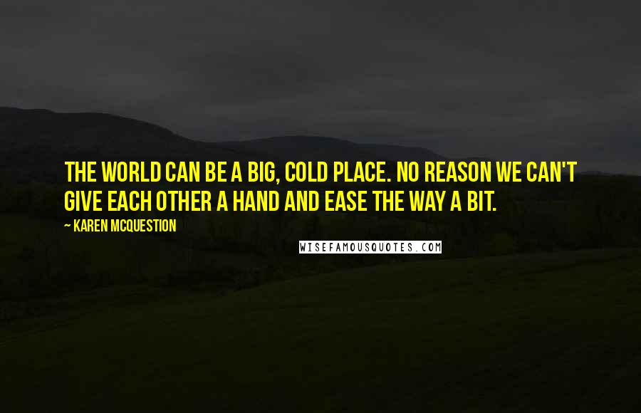 Karen McQuestion Quotes: The world can be a big, cold place. No reason we can't give each other a hand and ease the way a bit.