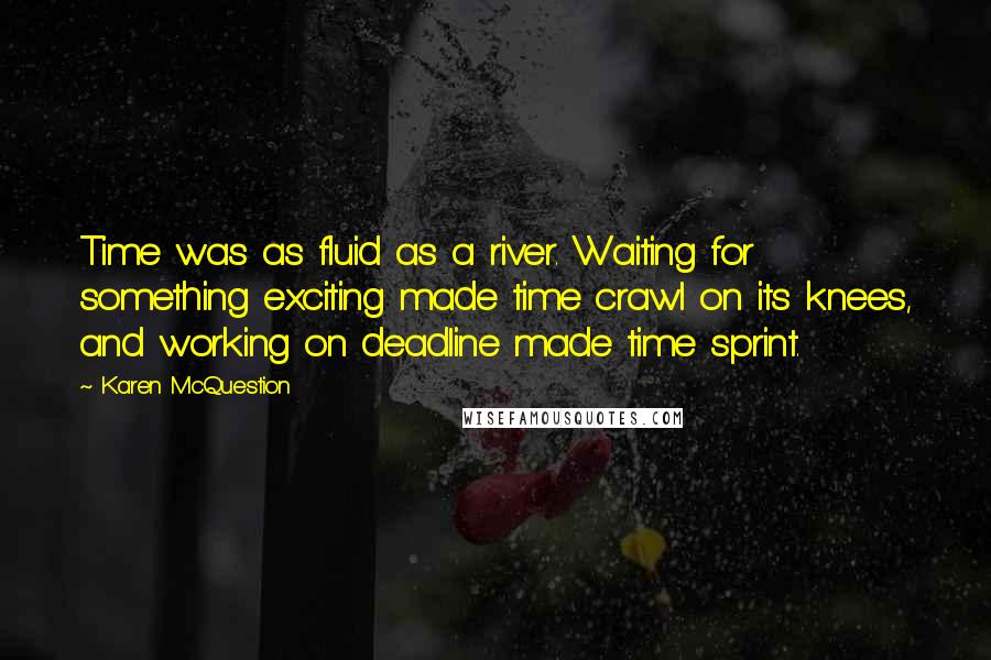 Karen McQuestion Quotes: Time was as fluid as a river. Waiting for something exciting made time crawl on its knees, and working on deadline made time sprint.