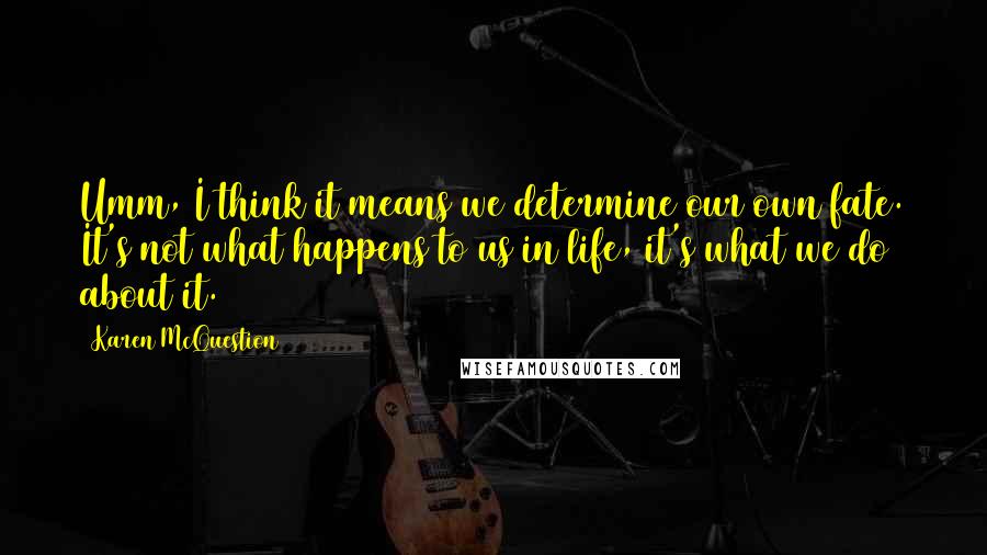 Karen McQuestion Quotes: Umm, I think it means we determine our own fate. It's not what happens to us in life, it's what we do about it.