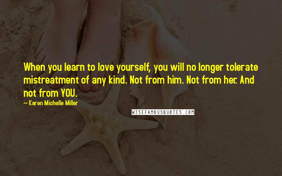 Karen Michelle Miller Quotes: When you learn to love yourself, you will no longer tolerate mistreatment of any kind. Not from him. Not from her. And not from YOU.