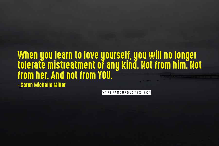 Karen Michelle Miller Quotes: When you learn to love yourself, you will no longer tolerate mistreatment of any kind. Not from him. Not from her. And not from YOU.