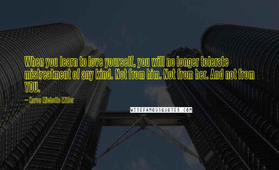 Karen Michelle Miller Quotes: When you learn to love yourself, you will no longer tolerate mistreatment of any kind. Not from him. Not from her. And not from YOU.