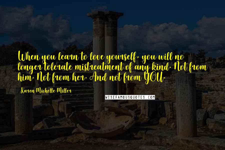 Karen Michelle Miller Quotes: When you learn to love yourself, you will no longer tolerate mistreatment of any kind. Not from him. Not from her. And not from YOU.