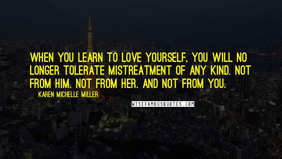 Karen Michelle Miller Quotes: When you learn to love yourself, you will no longer tolerate mistreatment of any kind. Not from him. Not from her. And not from YOU.