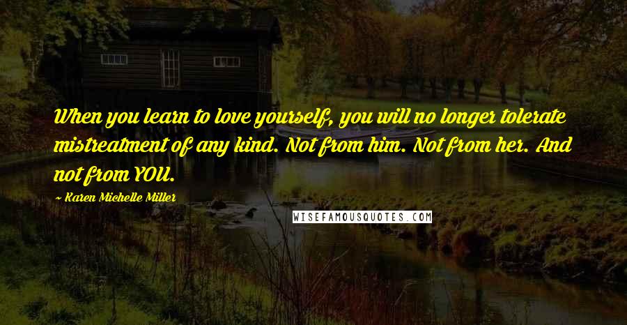 Karen Michelle Miller Quotes: When you learn to love yourself, you will no longer tolerate mistreatment of any kind. Not from him. Not from her. And not from YOU.