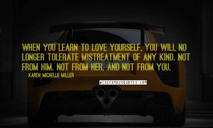 Karen Michelle Miller Quotes: When you learn to love yourself, you will no longer tolerate mistreatment of any kind. Not from him. Not from her. And not from YOU.