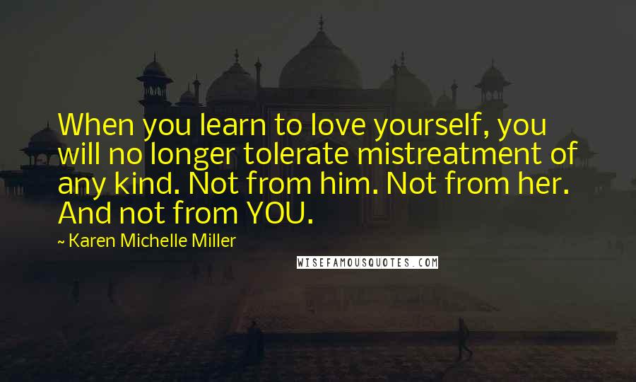 Karen Michelle Miller Quotes: When you learn to love yourself, you will no longer tolerate mistreatment of any kind. Not from him. Not from her. And not from YOU.