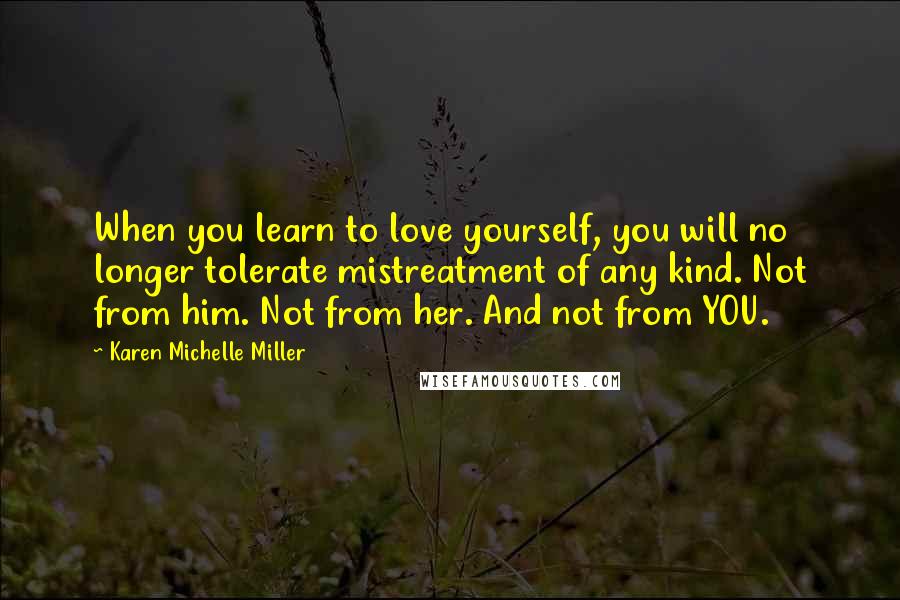 Karen Michelle Miller Quotes: When you learn to love yourself, you will no longer tolerate mistreatment of any kind. Not from him. Not from her. And not from YOU.