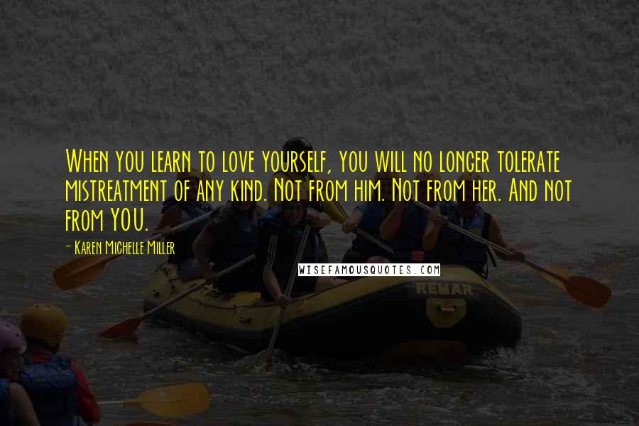 Karen Michelle Miller Quotes: When you learn to love yourself, you will no longer tolerate mistreatment of any kind. Not from him. Not from her. And not from YOU.