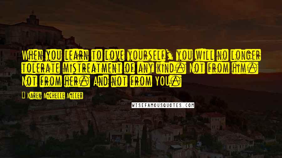 Karen Michelle Miller Quotes: When you learn to love yourself, you will no longer tolerate mistreatment of any kind. Not from him. Not from her. And not from YOU.